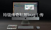 玲珑传奇私服bug（传奇私服玲珑怎么升级）