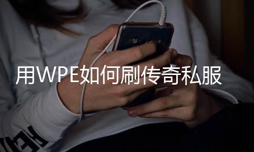 用WPE如何刷传奇私服物品, WPE刷传奇私服物品的具体步骤