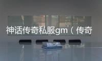 神话传奇私服gm（传奇私服神话可以交易吗）