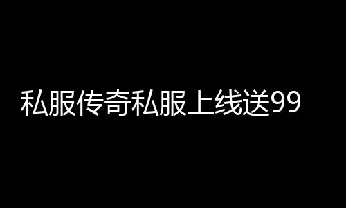 私服传奇私服上线送9999万点券（传奇私服9999点卷升级礼包）