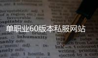 单职业60版本私服网站（单职业60版本服务端）