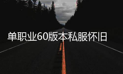 单职业60版本私服怀旧（单职业60版本怀旧服是真的吗）