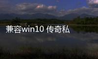 兼容win10 传奇私服（传奇私服开服时间）