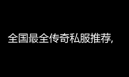 全国最全传奇私服推荐,最新传奇私服下载