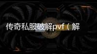 传奇私服破解pvf（解读传奇私服破解pvf的方法与技巧）