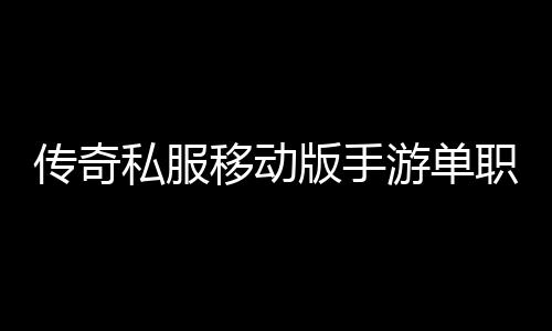 传奇私服移动版手游单职业下载,最新版本单职业推荐