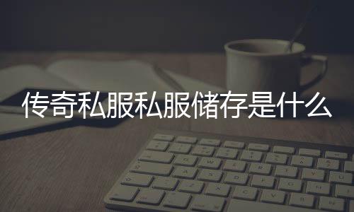 传奇私服私服储存是什么意思