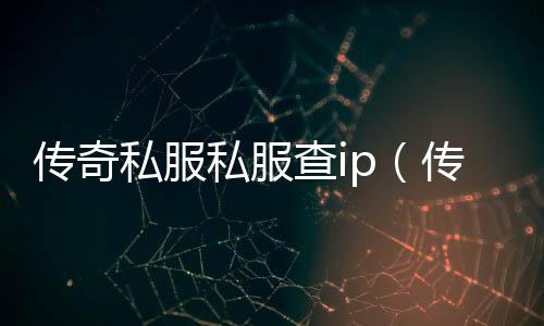 传奇私服私服查ip（传奇私服的ip）