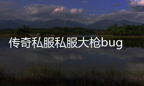 传奇私服私服大枪bug教学（传奇私服大枪叫什么名字）