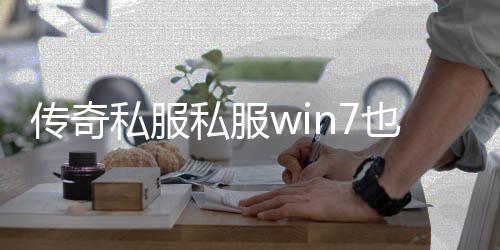 传奇私服私服win7也不能玩（传奇私服 win7）