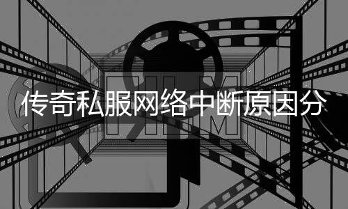 传奇私服网络中断原因分析及解决方法,如何解决传奇私服网络中断问题