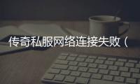 传奇私服网络连接失败（传奇私服网络连接中断怎么解决）