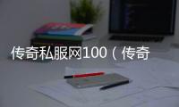 传奇私服网100（传奇私服100版本单职业）