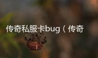 传奇私服卡bug（传奇私服吧）