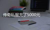 传奇私服充了5000元（传奇私服充了几万块钱）