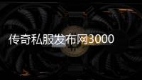 传奇私服发布网3000,最新传奇私服发布网站大全