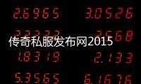 传奇私服发布网2015（传奇私服发布网86）