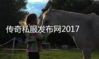 传奇私服发布网2017推荐,最新传奇私服发布网站