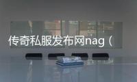 传奇私服发布网nag（最新单职业发布信息）