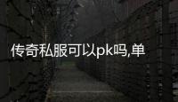 传奇私服可以pk吗,单职业pk技巧分享