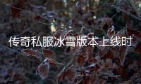 传奇私服冰雪版本上线时间,冰雪版本新特性介绍