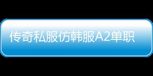 传奇私服仿韩服A2单职业（游戏玩法介绍与下载指南）