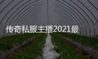 传奇私服主播2021最新