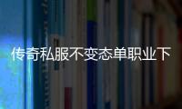 传奇私服不变态单职业下载,最新传奇私服不变态单职业推荐