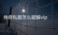 传奇私服怎么破解vip地图（怎么破解传奇私服公益服gm）