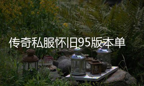 传奇私服怀旧95版本单职业下载,怀旧95版本单职业开服时间