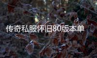 传奇私服怀旧80版本单职业下载,怀旧80版本单职业开服时间