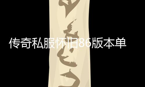 传奇私服怀旧86版本单职业手游（传奇私服手游单职业官网）