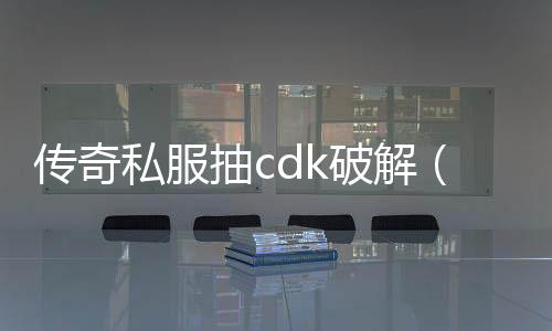 传奇私服抽cdk破解（传奇私服刷金币）