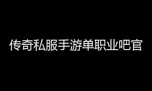 传奇私服手游单职业吧官网介绍,最新传奇私服手游单职业吧下载