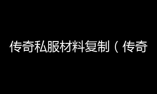 传奇私服材料复制（传奇私服辅助会被检测吗）