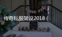 传奇私服架设2018（打造最新版本的传奇私服）