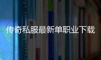 传奇私服最新单职业下载及攻略,最新单职业开服时间