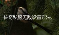 传奇私服无敌设置方法,如何在传奇私服中获得无敌状态