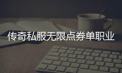 传奇私服无限点券单职业怎么玩,免费获取传奇私服无限点券的方法