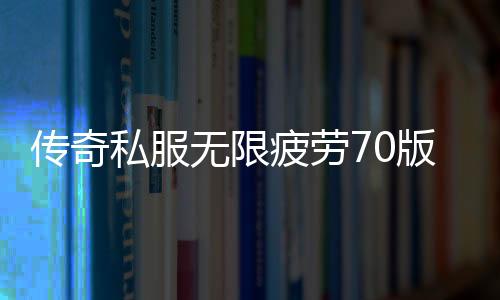 传奇私服无限疲劳70版本（游戏版本介绍及特色）