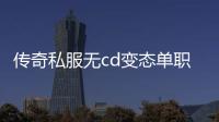 传奇私服无cd变态单职业下载攻略,最新传奇私服无cd变态单职业开服时间