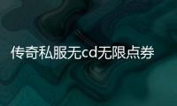 传奇私服无cd无限点券单职业（最新推荐的传奇私服无限点券玩法）