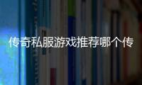 传奇私服游戏推荐哪个传奇私服好玩,推荐几款热门单职业游戏