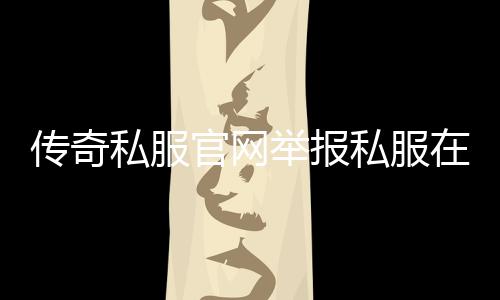 传奇私服官网举报私服在哪个入口（传奇私服举报结果在哪看）