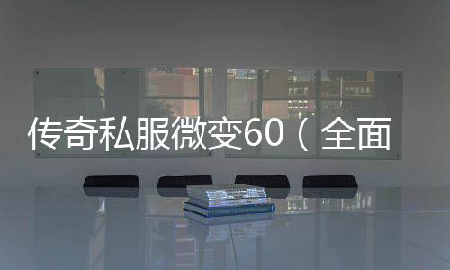 传奇私服微变60（全面解析传奇私服微变60的特色玩法）