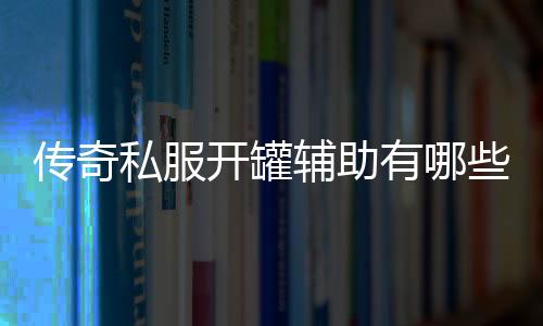 传奇私服开罐辅助有哪些好用的软件,开罐辅助软件哪个靠谱