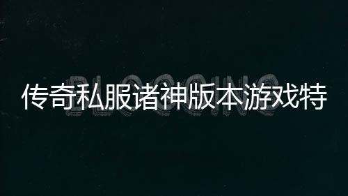 传奇私服诸神版本游戏特色介绍, 传奇私服诸神版本最新资讯