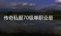 传奇私服70级单职业最新版辅助（传奇私服70版本最强辅助装备）