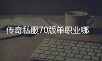 传奇私服70版单职业哪个人最多（人气最旺的传奇私服70版单职业）