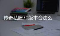 传奇私服70版本合法么（探讨传奇私服的合法性问题）